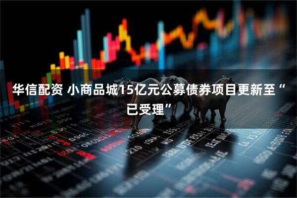 华信配资 小商品城15亿元公募债券项目更新至“已受理”
