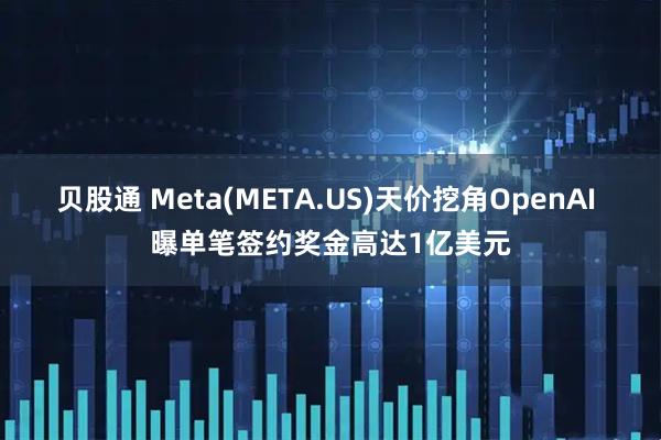 贝股通 Meta(META.US)天价挖角OpenAI 曝单笔签约奖金高达1亿美元