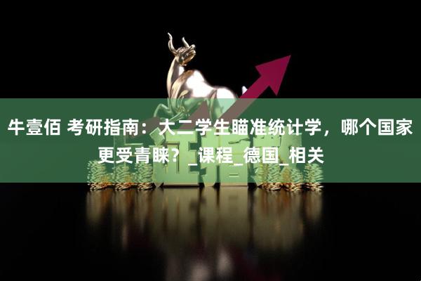 牛壹佰 考研指南：大二学生瞄准统计学，哪个国家更受青睐？_课程_德国_相关