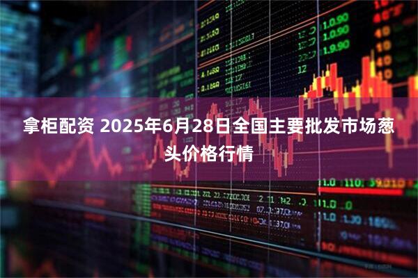 拿柜配资 2025年6月28日全国主要批发市场葱头价格行情