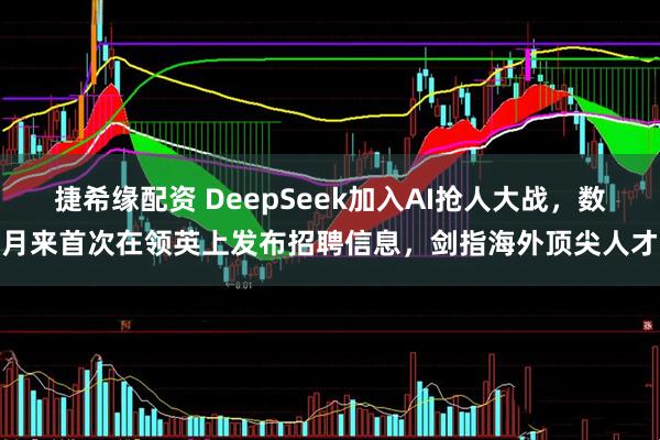 捷希缘配资 DeepSeek加入AI抢人大战，数月来首次在领英上发布招聘信息，剑指海外顶尖人才