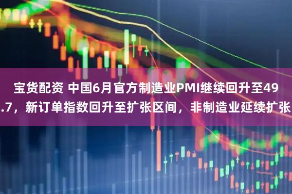宝货配资 中国6月官方制造业PMI继续回升至49.7，新订单指数回升至扩张区间，非制造业延续扩张