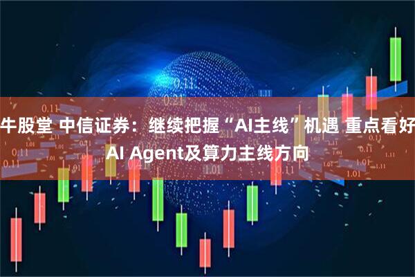 牛股堂 中信证券:继续把握“AI主线”机遇 重点看好AI Agent及算力主线方向