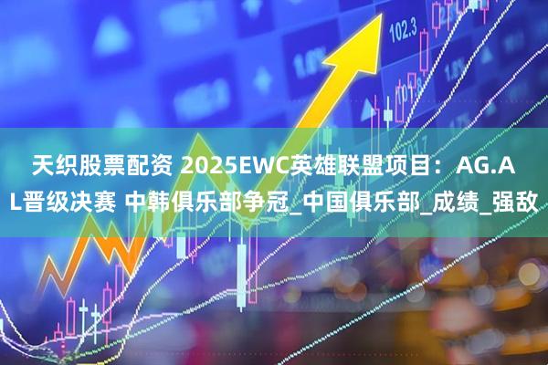 天织股票配资 2025EWC英雄联盟项目：AG.AL晋级决赛 中韩俱乐部争冠_中国俱乐部_成绩_强敌