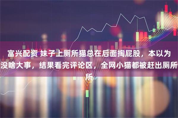 富兴配资 妹子上厕所猫总在后面掏屁股，本以为没啥大事，结果看完评论区，全网小猫都被赶出厕所