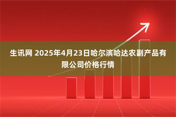生讯网 2025年4月23日哈尔滨哈达农副产品有限公司价格行情