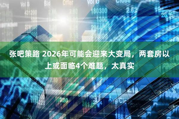 张吧策路 2026年可能会迎来大变局，两套房以上或面临4个难题，太真实