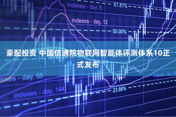 豪配投资 中国信通院物联网智能体评测体系10正式发布