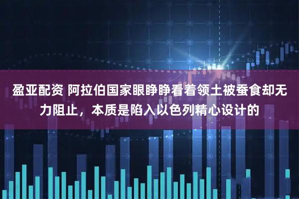 盈亚配资 阿拉伯国家眼睁睁看着领土被蚕食却无力阻止，本质是陷入以色列精心设计的