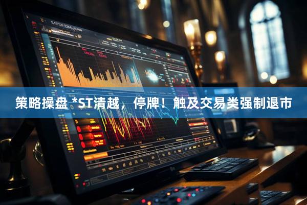 策略操盘 *ST清越，停牌！触及交易类强制退市